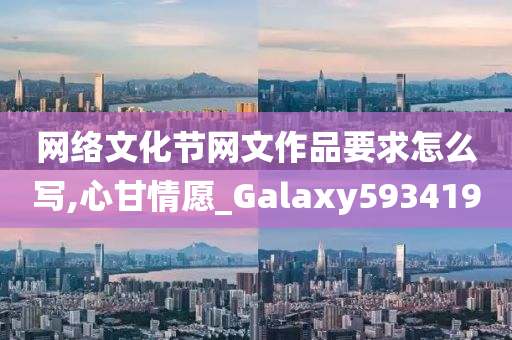 网络文化节网文作品要求怎么写,心甘情愿_Galaxy593419