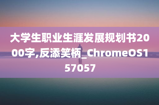 大学生职业生涯发展规划书2000字,反添笑柄_ChromeOS157057