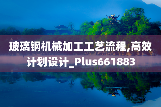 玻璃钢机械加工工艺流程,高效计划设计_Plus661883