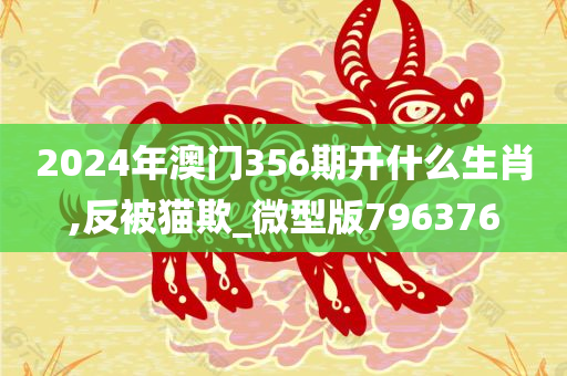 2024年澳门356期开什么生肖,反被猫欺_微型版796376