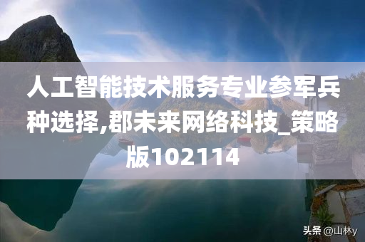 人工智能技术服务专业参军兵种选择,郡未来网络科技_策略版102114