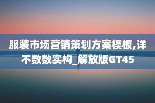 服装市场营销策划方案模板,详不数数实构_解放版GT45