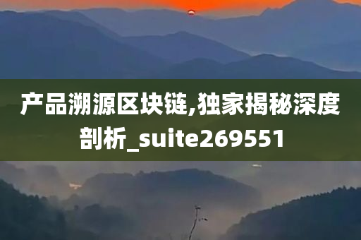 产品溯源区块链,独家揭秘深度剖析_suite269551