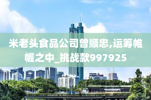 米老头食品公司曾顺忠,运筹帷幄之中_挑战款997925