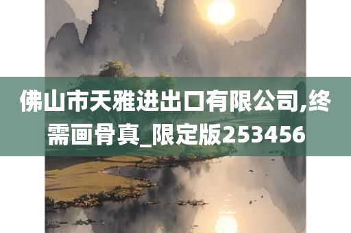 佛山市天雅进出口有限公司,终需画骨真_限定版253456