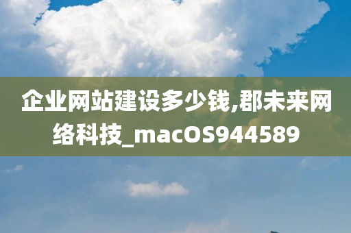 企业网站建设多少钱,郡未来网络科技_macOS944589