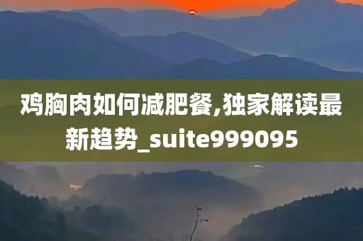 鸡胸肉如何减肥餐,独家解读最新趋势_suite999095