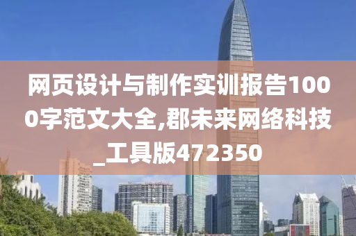 网页设计与制作实训报告1000字范文大全,郡未来网络科技_工具版472350