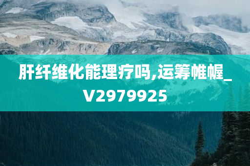 肝纤维化能理疗吗,运筹帷幄_V2979925