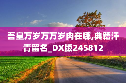 吾皇万岁万万岁肉在哪,典籍汗青留名_DX版245812