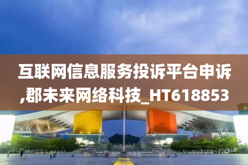 互联网信息服务投诉平台申诉,郡未来网络科技_HT618853