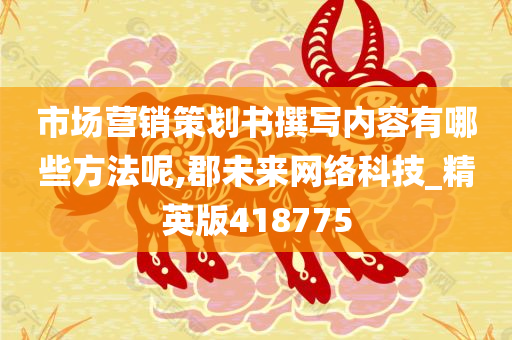 市场营销策划书撰写内容有哪些方法呢,郡未来网络科技_精英版418775