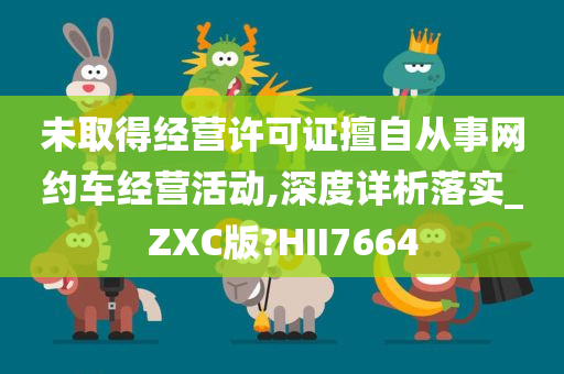 未取得经营许可证擅自从事网约车经营活动,深度详析落实_ZXC版?HII7664