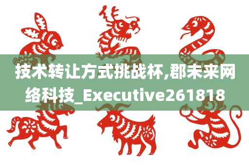 技术转让方式挑战杯,郡未来网络科技_Executive261818