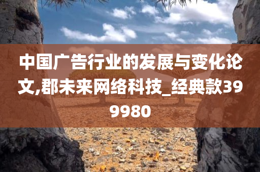 中国广告行业的发展与变化论文,郡未来网络科技_经典款399980