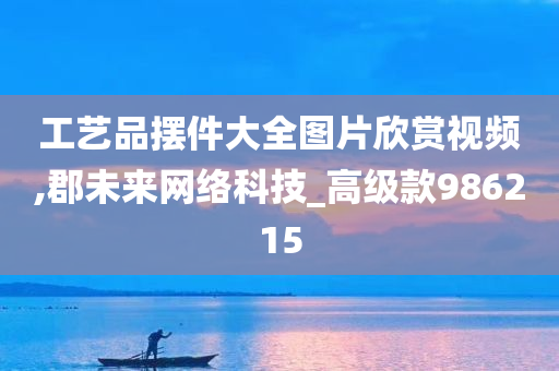 工艺品摆件大全图片欣赏视频,郡未来网络科技_高级款986215