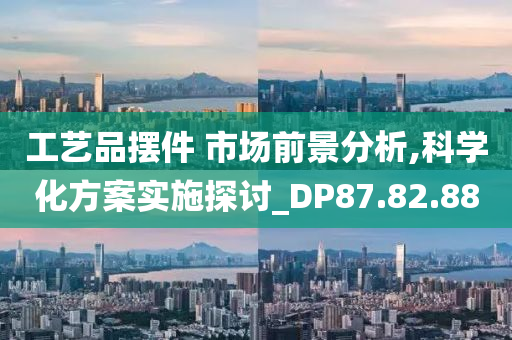 工艺品摆件 市场前景分析,科学化方案实施探讨_DP87.82.88