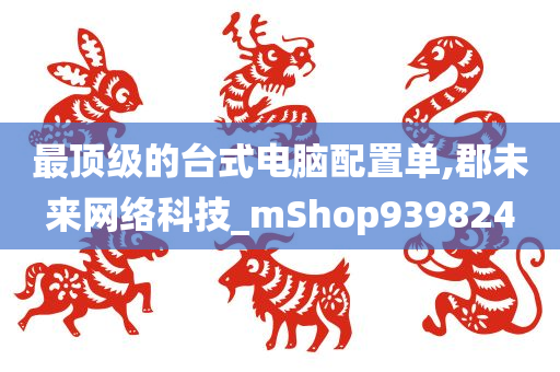 最顶级的台式电脑配置单,郡未来网络科技_mShop939824