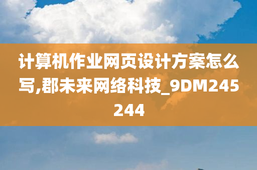 计算机作业网页设计方案怎么写,郡未来网络科技_9DM245244