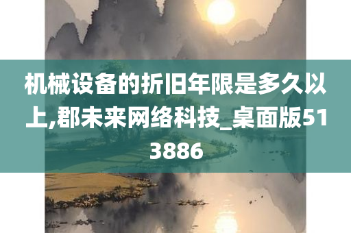 机械设备的折旧年限是多久以上,郡未来网络科技_桌面版513886