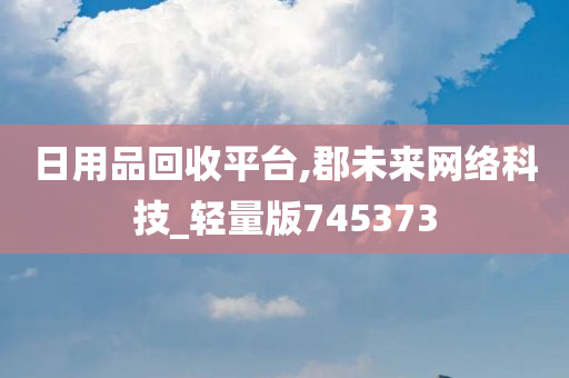 日用品回收平台,郡未来网络科技_轻量版745373