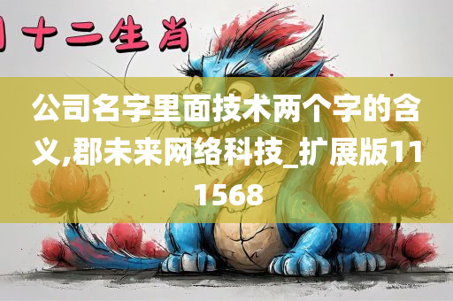 公司名字里面技术两个字的含义,郡未来网络科技_扩展版111568