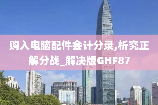 购入电脑配件会计分录,析究正解分战_解决版GHF87