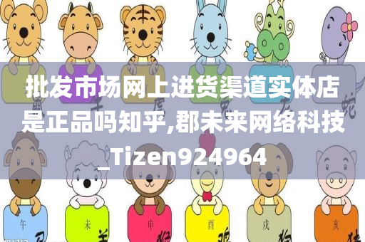 批发市场网上进货渠道实体店是正品吗知乎,郡未来网络科技_Tizen924964