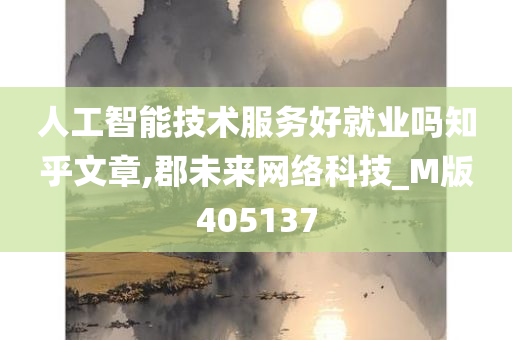 人工智能技术服务好就业吗知乎文章,郡未来网络科技_M版405137