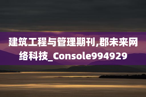 建筑工程与管理期刊,郡未来网络科技_Console994929