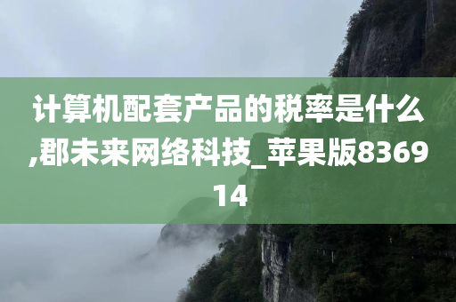 计算机配套产品的税率是什么,郡未来网络科技_苹果版836914