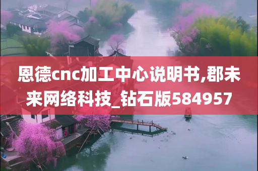 恩德cnc加工中心说明书,郡未来网络科技_钻石版584957