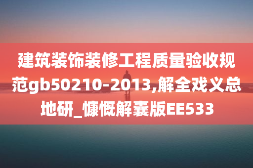 建筑装饰装修工程质量验收规范gb50210-2013,解全戏义总地研_慷慨解囊版EE533