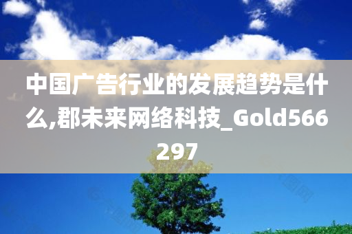 中国广告行业的发展趋势是什么,郡未来网络科技_Gold566297