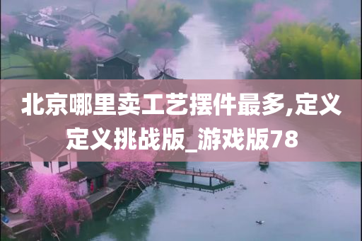 北京哪里卖工艺摆件最多,定义定义挑战版_游戏版78