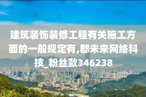 建筑装饰装修工程有关施工方面的一般规定有,郡未来网络科技_粉丝款346238