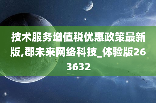 技术服务增值税优惠政策最新版,郡未来网络科技_体验版263632