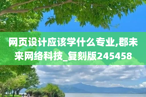 网页设计应该学什么专业,郡未来网络科技_复刻版245458