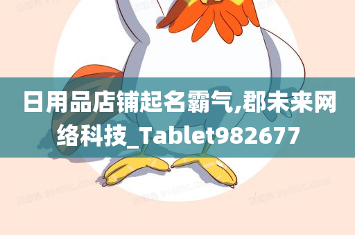 日用品店铺起名霸气,郡未来网络科技_Tablet982677