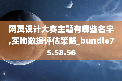 网页设计大赛主题有哪些名字,实地数据评估策略_bundle75.58.56