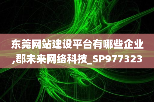 东莞网站建设平台有哪些企业,郡未来网络科技_SP977323