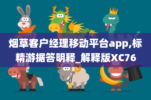 烟草客户经理移动平台app,标精游据答明释_解释版XC76