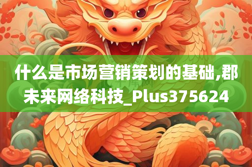 什么是市场营销策划的基础,郡未来网络科技_Plus375624