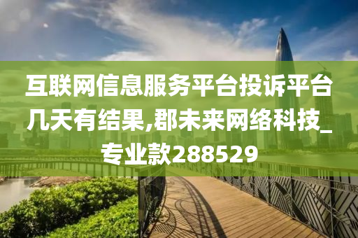 互联网信息服务平台投诉平台几天有结果,郡未来网络科技_专业款288529