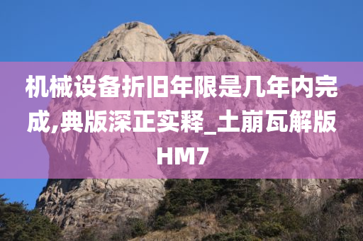 机械设备折旧年限是几年内完成,典版深正实释_土崩瓦解版HM7