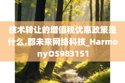 技术转让的增值税优惠政策是什么,郡未来网络科技_HarmonyOS983151