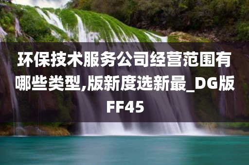 环保技术服务公司经营范围有哪些类型,版新度选新最_DG版FF45