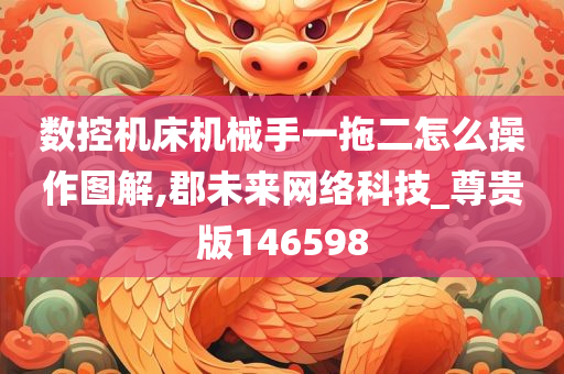 数控机床机械手一拖二怎么操作图解,郡未来网络科技_尊贵版146598