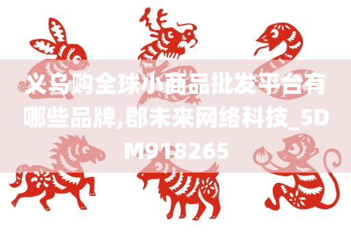 义乌购全球小商品批发平台有哪些品牌,郡未来网络科技_5DM918265