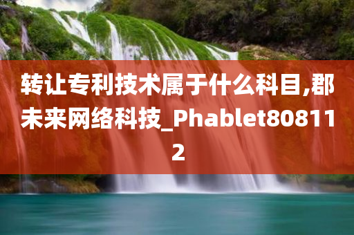 转让专利技术属于什么科目,郡未来网络科技_Phablet808112